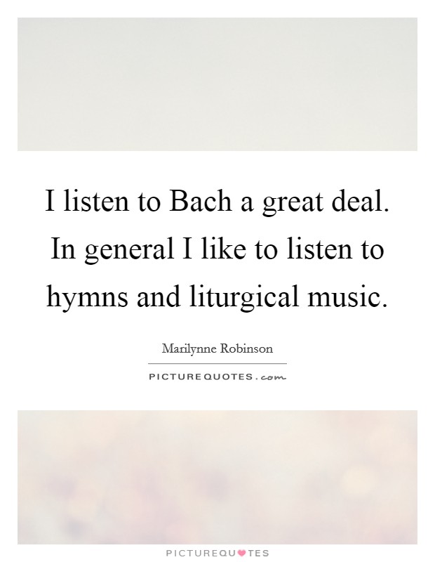 I listen to Bach a great deal. In general I like to listen to hymns and liturgical music Picture Quote #1