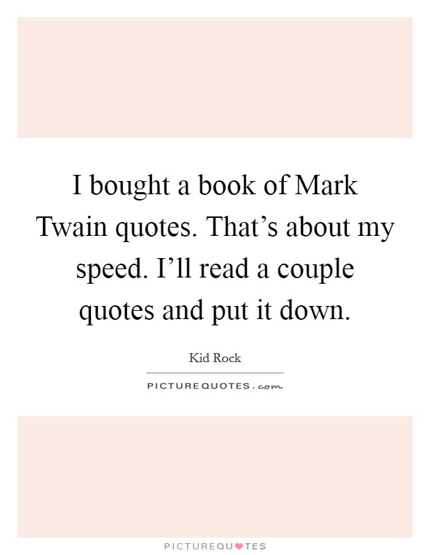 I bought a book of Mark Twain quotes. That's about my speed. I'll read a couple quotes and put it down Picture Quote #1