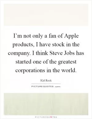 I’m not only a fan of Apple products, I have stock in the company. I think Steve Jobs has started one of the greatest corporations in the world Picture Quote #1