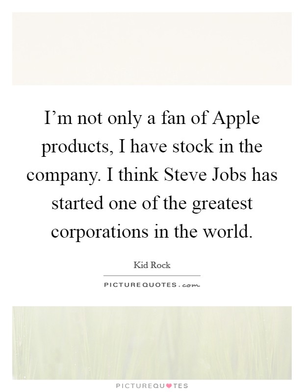 I'm not only a fan of Apple products, I have stock in the company. I think Steve Jobs has started one of the greatest corporations in the world Picture Quote #1