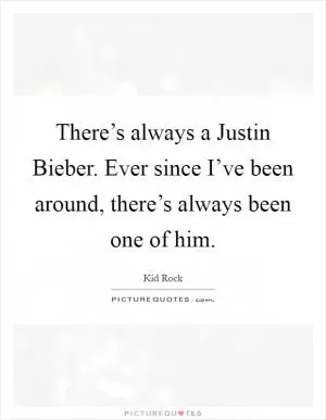 There’s always a Justin Bieber. Ever since I’ve been around, there’s always been one of him Picture Quote #1