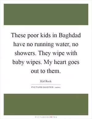 These poor kids in Baghdad have no running water, no showers. They wipe with baby wipes. My heart goes out to them Picture Quote #1