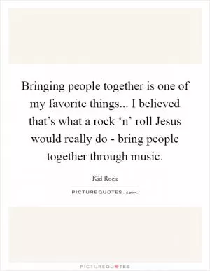 Bringing people together is one of my favorite things... I believed that’s what a rock ‘n’ roll Jesus would really do - bring people together through music Picture Quote #1