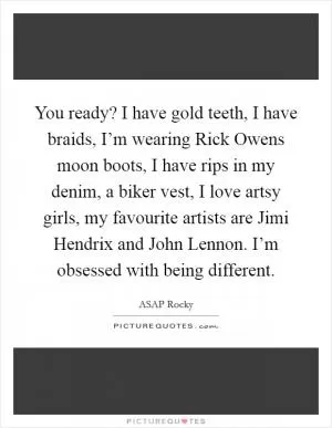 You ready? I have gold teeth, I have braids, I’m wearing Rick Owens moon boots, I have rips in my denim, a biker vest, I love artsy girls, my favourite artists are Jimi Hendrix and John Lennon. I’m obsessed with being different Picture Quote #1