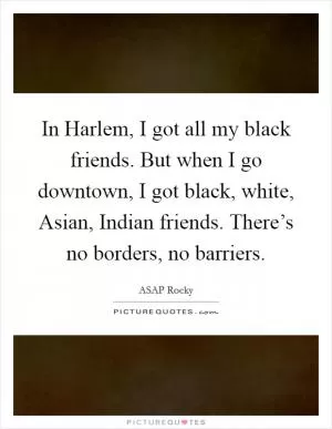 In Harlem, I got all my black friends. But when I go downtown, I got black, white, Asian, Indian friends. There’s no borders, no barriers Picture Quote #1