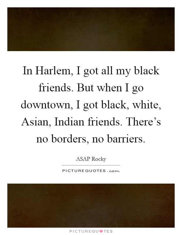 In Harlem, I got all my black friends. But when I go downtown, I got black, white, Asian, Indian friends. There's no borders, no barriers Picture Quote #1