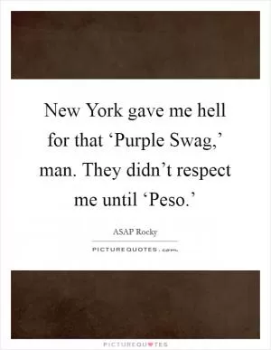 New York gave me hell for that ‘Purple Swag,’ man. They didn’t respect me until ‘Peso.’ Picture Quote #1