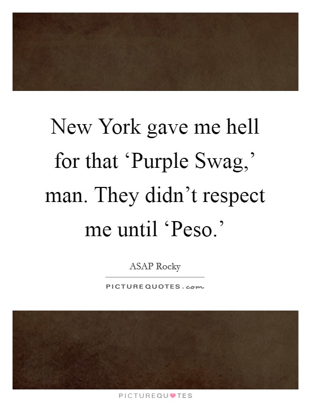 New York gave me hell for that ‘Purple Swag,' man. They didn't respect me until ‘Peso.' Picture Quote #1