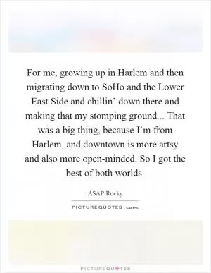 For me, growing up in Harlem and then migrating down to SoHo and the Lower East Side and chillin’ down there and making that my stomping ground... That was a big thing, because I’m from Harlem, and downtown is more artsy and also more open-minded. So I got the best of both worlds Picture Quote #1