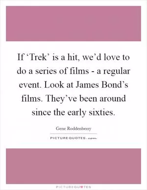 If ‘Trek’ is a hit, we’d love to do a series of films - a regular event. Look at James Bond’s films. They’ve been around since the early sixties Picture Quote #1