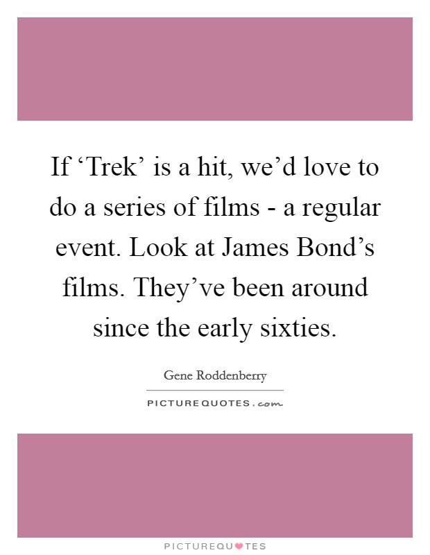 If ‘Trek' is a hit, we'd love to do a series of films - a regular event. Look at James Bond's films. They've been around since the early sixties Picture Quote #1