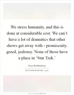 We stress humanity, and this is done at considerable cost. We can’t have a lot of dramatics that other shows get away with - promiscuity, greed, jealousy. None of those have a place in ‘Star Trek.’ Picture Quote #1