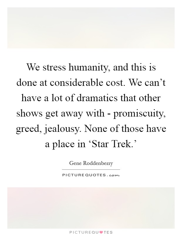 We stress humanity, and this is done at considerable cost. We can't have a lot of dramatics that other shows get away with - promiscuity, greed, jealousy. None of those have a place in ‘Star Trek.' Picture Quote #1