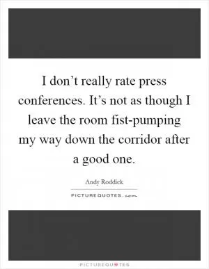 I don’t really rate press conferences. It’s not as though I leave the room fist-pumping my way down the corridor after a good one Picture Quote #1