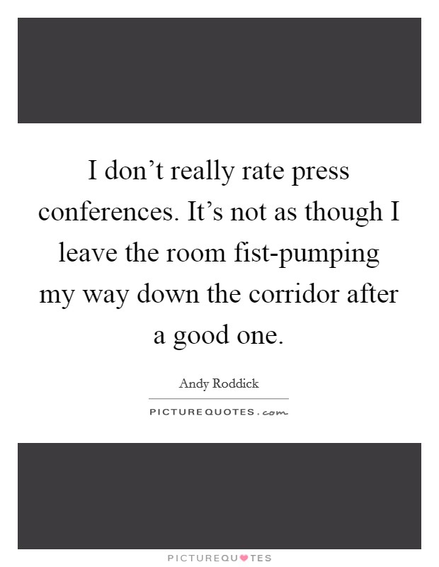 I don't really rate press conferences. It's not as though I leave the room fist-pumping my way down the corridor after a good one Picture Quote #1