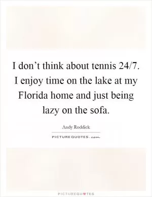 I don’t think about tennis 24/7. I enjoy time on the lake at my Florida home and just being lazy on the sofa Picture Quote #1