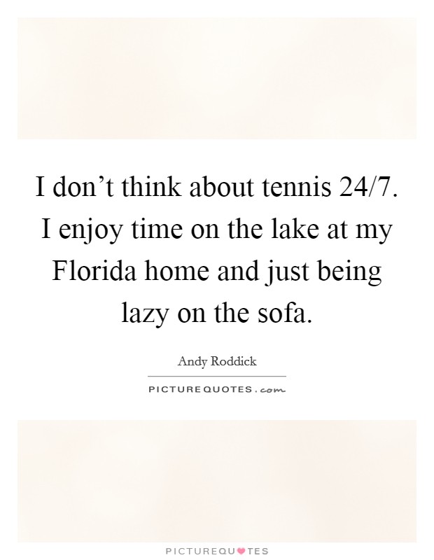 I don't think about tennis 24/7. I enjoy time on the lake at my Florida home and just being lazy on the sofa Picture Quote #1