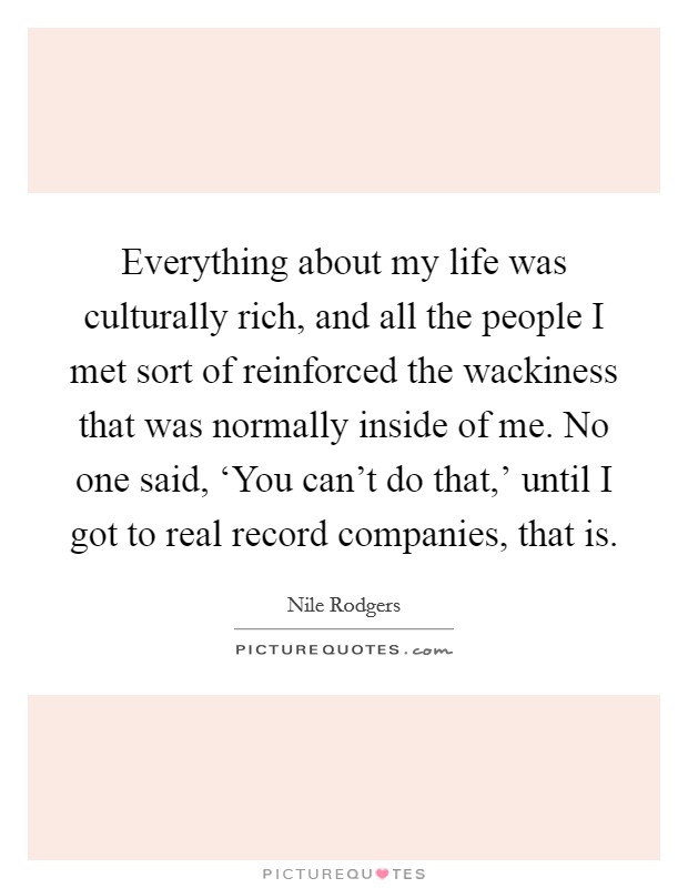 Everything about my life was culturally rich, and all the people I met sort of reinforced the wackiness that was normally inside of me. No one said, ‘You can't do that,' until I got to real record companies, that is Picture Quote #1