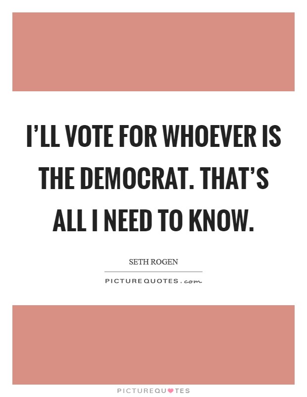 I'll vote for whoever is the Democrat. That's all I need to know Picture Quote #1