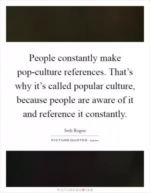 People constantly make pop-culture references. That’s why it’s called popular culture, because people are aware of it and reference it constantly Picture Quote #1