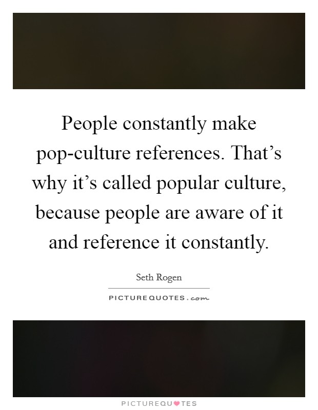 People constantly make pop-culture references. That's why it's called popular culture, because people are aware of it and reference it constantly Picture Quote #1