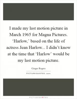 I made my last motion picture in March 1965 for Magna Pictures. ‘Harlow,’ based on the life of actress Jean Harlow... I didn’t know at the time that ‘Harlow’ would be my last motion picture Picture Quote #1
