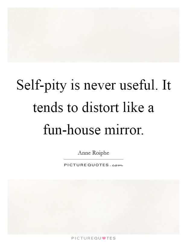 Self-pity is never useful. It tends to distort like a fun-house mirror Picture Quote #1