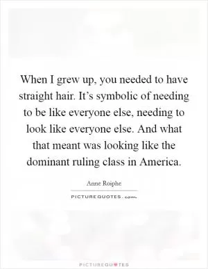 When I grew up, you needed to have straight hair. It’s symbolic of needing to be like everyone else, needing to look like everyone else. And what that meant was looking like the dominant ruling class in America Picture Quote #1