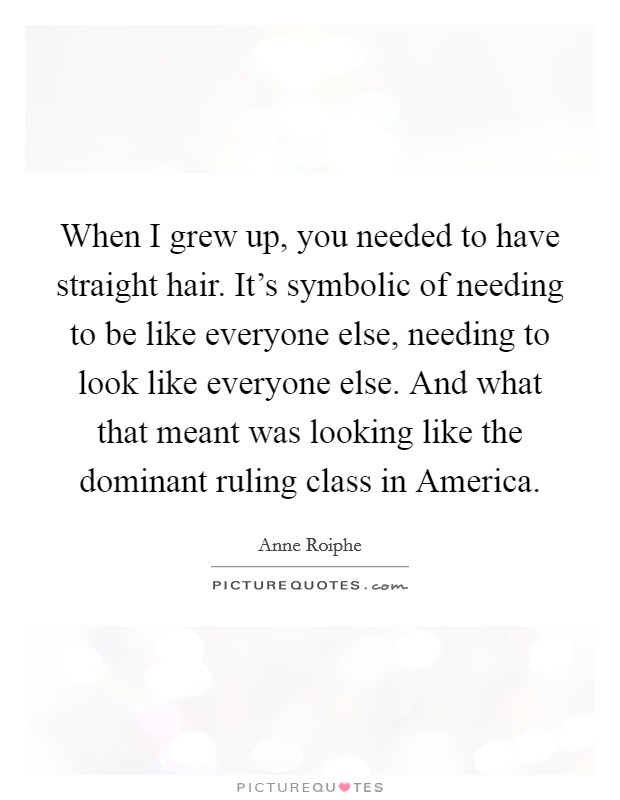 When I grew up, you needed to have straight hair. It's symbolic of needing to be like everyone else, needing to look like everyone else. And what that meant was looking like the dominant ruling class in America Picture Quote #1
