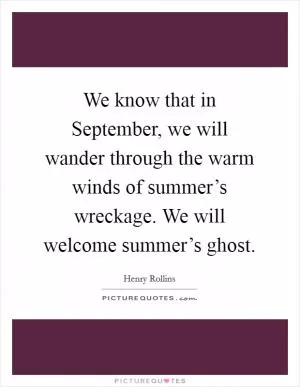 We know that in September, we will wander through the warm winds of summer’s wreckage. We will welcome summer’s ghost Picture Quote #1