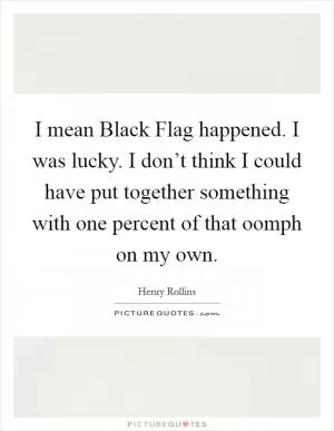 I mean Black Flag happened. I was lucky. I don’t think I could have put together something with one percent of that oomph on my own Picture Quote #1