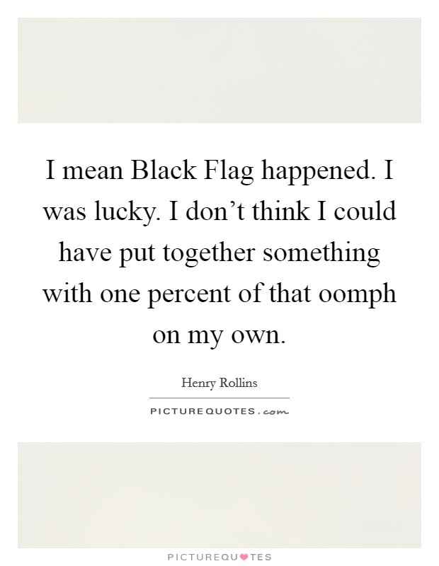 I mean Black Flag happened. I was lucky. I don't think I could have put together something with one percent of that oomph on my own Picture Quote #1