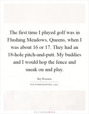 The first time I played golf was in Flushing Meadows, Queens, when I was about 16 or 17. They had an 18-hole pitch-and-putt. My buddies and I would hop the fence and sneak on and play Picture Quote #1