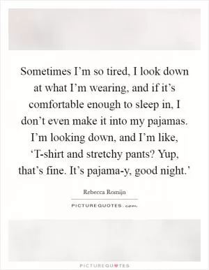 Sometimes I’m so tired, I look down at what I’m wearing, and if it’s comfortable enough to sleep in, I don’t even make it into my pajamas. I’m looking down, and I’m like, ‘T-shirt and stretchy pants? Yup, that’s fine. It’s pajama-y, good night.’ Picture Quote #1