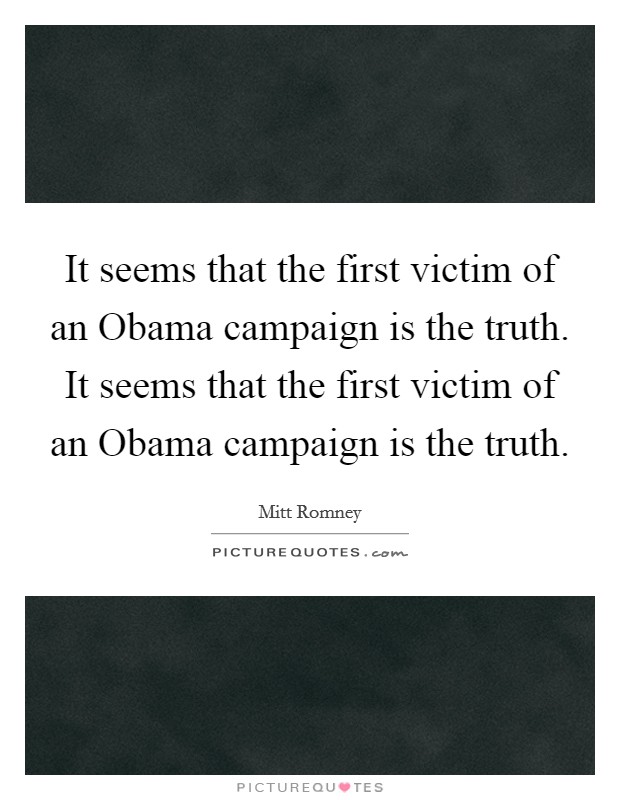 It seems that the first victim of an Obama campaign is the truth. It seems that the first victim of an Obama campaign is the truth Picture Quote #1