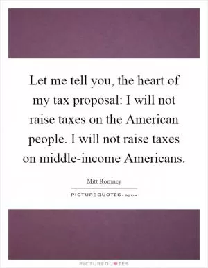 Let me tell you, the heart of my tax proposal: I will not raise taxes on the American people. I will not raise taxes on middle-income Americans Picture Quote #1