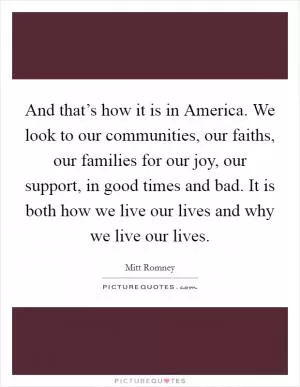 And that’s how it is in America. We look to our communities, our faiths, our families for our joy, our support, in good times and bad. It is both how we live our lives and why we live our lives Picture Quote #1