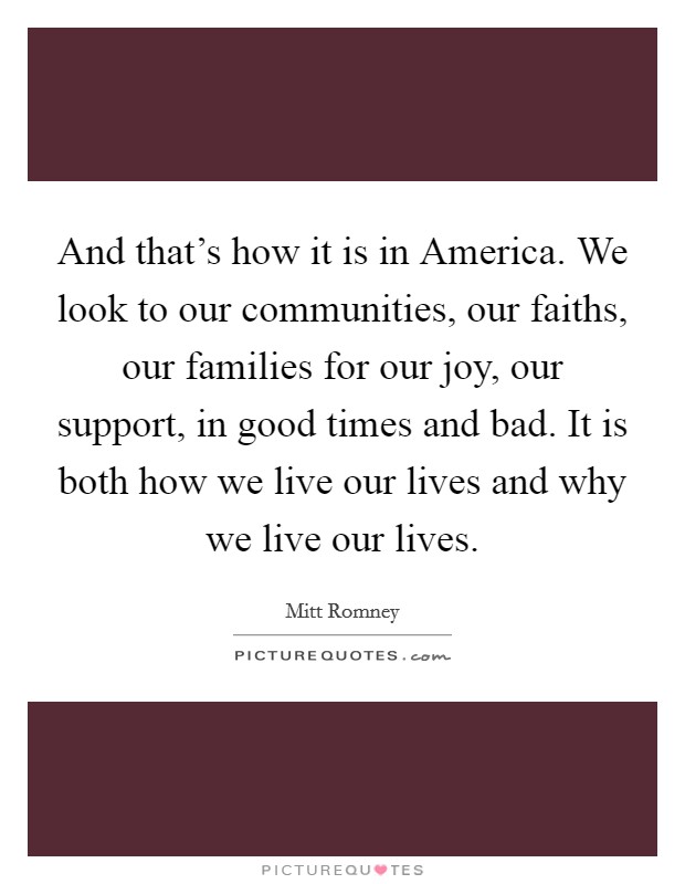 And that's how it is in America. We look to our communities, our faiths, our families for our joy, our support, in good times and bad. It is both how we live our lives and why we live our lives Picture Quote #1