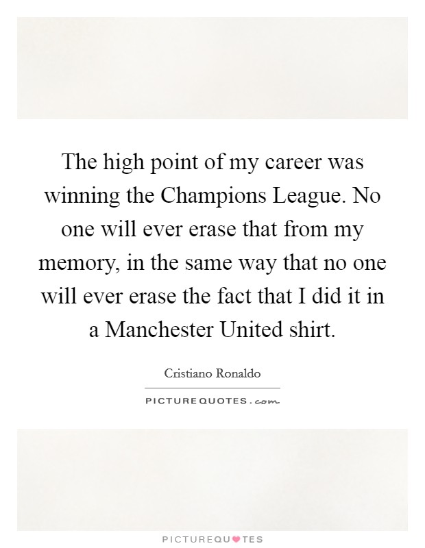 The high point of my career was winning the Champions League. No one will ever erase that from my memory, in the same way that no one will ever erase the fact that I did it in a Manchester United shirt Picture Quote #1