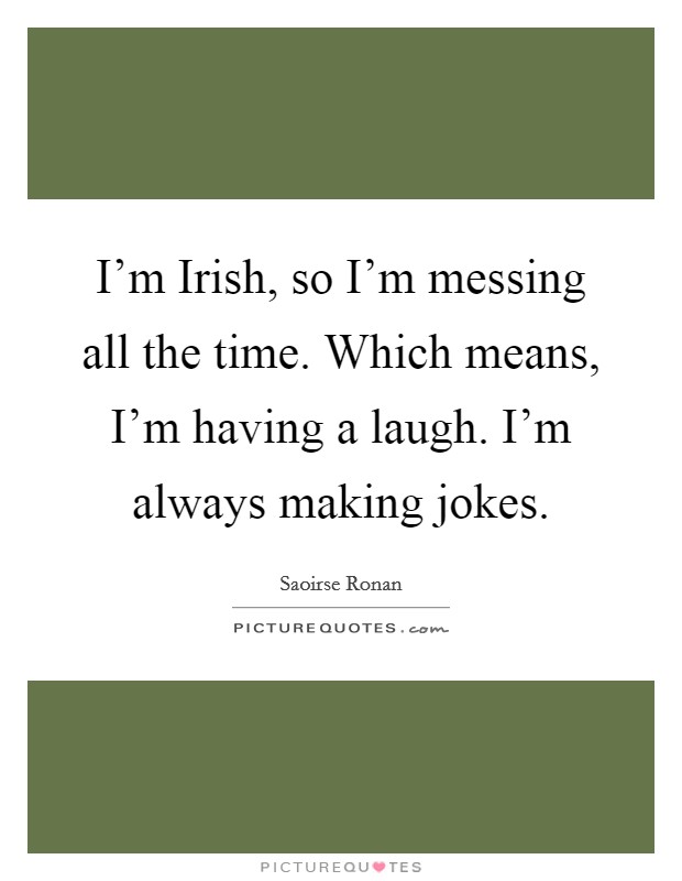 I'm Irish, so I'm messing all the time. Which means, I'm having a laugh. I'm always making jokes Picture Quote #1