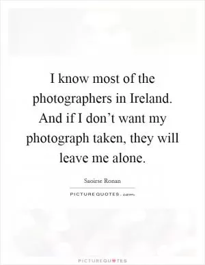 I know most of the photographers in Ireland. And if I don’t want my photograph taken, they will leave me alone Picture Quote #1
