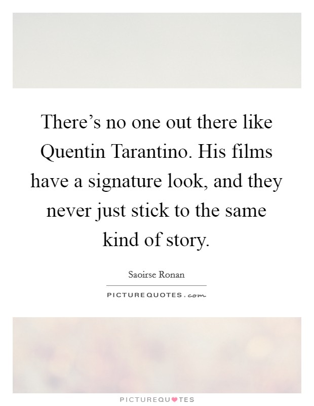 There's no one out there like Quentin Tarantino. His films have a signature look, and they never just stick to the same kind of story Picture Quote #1