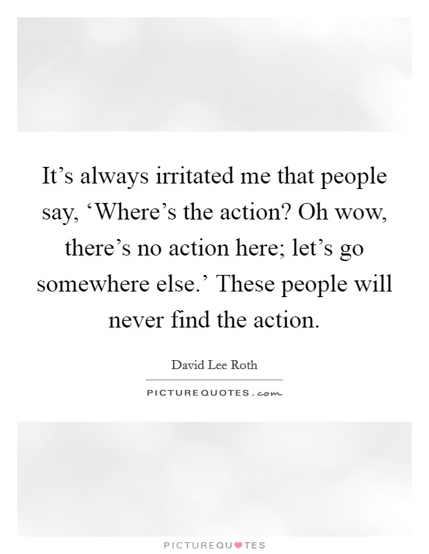 It's always irritated me that people say, ‘Where's the action? Oh wow, there's no action here; let's go somewhere else.' These people will never find the action Picture Quote #1
