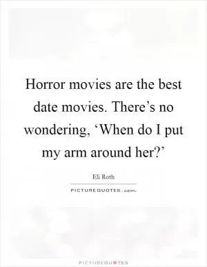 Horror movies are the best date movies. There’s no wondering, ‘When do I put my arm around her?’ Picture Quote #1