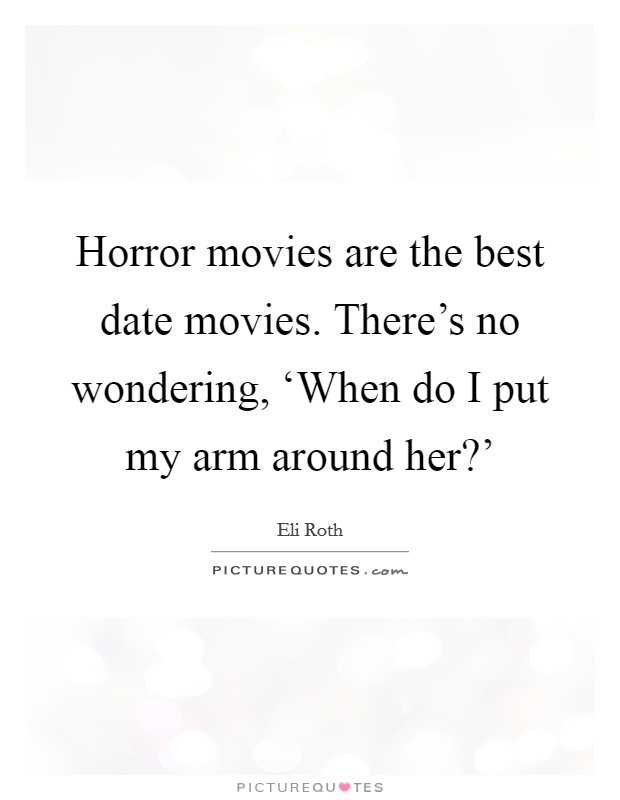 Horror movies are the best date movies. There's no wondering, ‘When do I put my arm around her?' Picture Quote #1