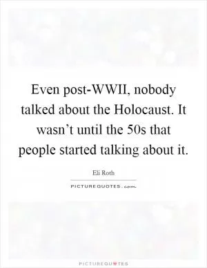 Even post-WWII, nobody talked about the Holocaust. It wasn’t until the  50s that people started talking about it Picture Quote #1