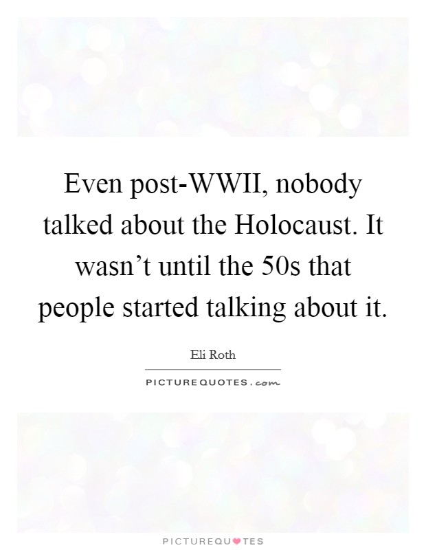 Even post-WWII, nobody talked about the Holocaust. It wasn't until the  50s that people started talking about it Picture Quote #1