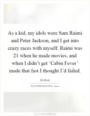 As a kid, my idols were Sam Raimi and Peter Jackson, and I get into crazy races with myself. Raimi was 21 when he made movies, and when I didn’t get ‘Cabin Fever’ made that fast I thought I’d failed Picture Quote #1