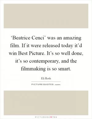 ‘Beatrice Cenci’ was an amazing film. If it were released today it’d win Best Picture. It’s so well done, it’s so contemporary, and the filmmaking is so smart Picture Quote #1