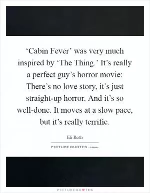 ‘Cabin Fever’ was very much inspired by ‘The Thing.’ It’s really a perfect guy’s horror movie: There’s no love story, it’s just straight-up horror. And it’s so well-done. It moves at a slow pace, but it’s really terrific Picture Quote #1